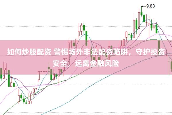 如何炒股配资 警惕场外非法配资陷阱，守护投资安全，远离金融风险
