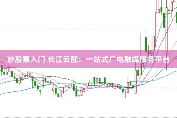 炒股票入门 长江云配：一站式广电融媒服务平台