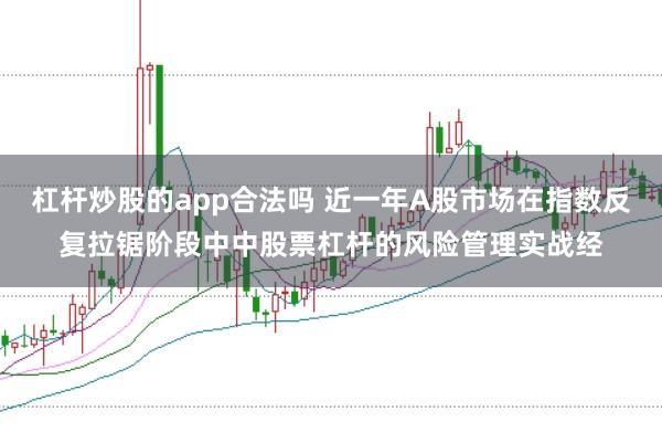 杠杆炒股的app合法吗 近一年A股市场在指数反复拉锯阶段中中股票杠杆的风险管理实战经