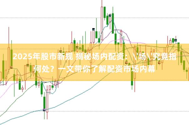 2025年股市新规 揭秘场内配资：'场'究竟指何处？一文带你了解配资市场内幕
