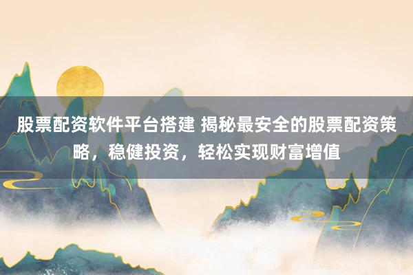 股票配资软件平台搭建 揭秘最安全的股票配资策略，稳健投资，轻松实现财富增值