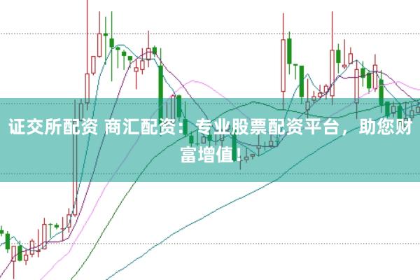 证交所配资 商汇配资：专业股票配资平台，助您财富增值！