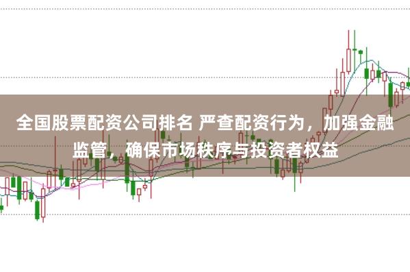 全国股票配资公司排名 严查配资行为，加强金融监管，确保市场秩序与投资者权益