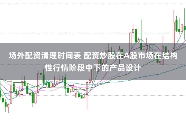 场外配资清理时间表 配资炒股在A股市场在结构性行情阶段中下的产品设计