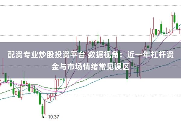配资专业炒股投资平台 数据视角：近一年杠杆资金与市场情绪常见误区