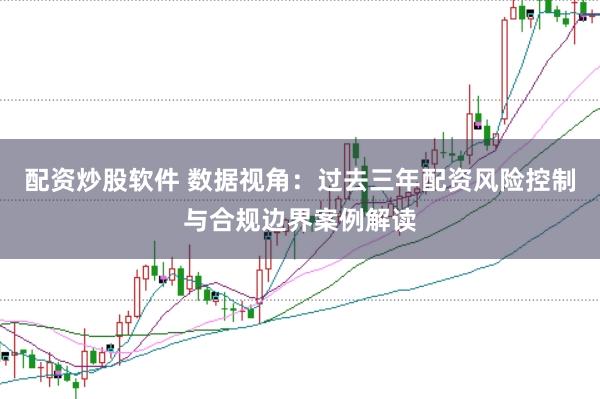 配资炒股软件 数据视角：过去三年配资风险控制与合规边界案例解读