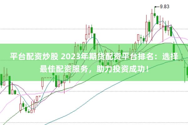 平台配资炒股 2023年期货配资平台排名：选择最佳配资服务，助力投资成功！