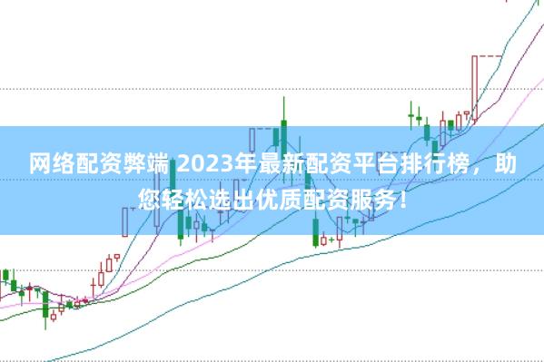 网络配资弊端 2023年最新配资平台排行榜，助您轻松选出优质配资服务！