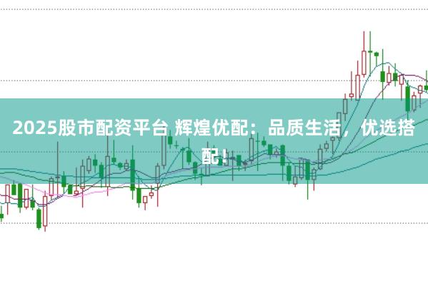 2025股市配资平台 辉煌优配：品质生活，优选搭配！
