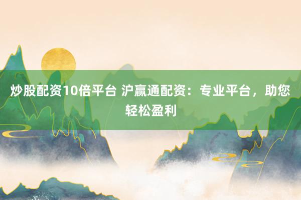 炒股配资10倍平台 沪赢通配资：专业平台，助您轻松盈利