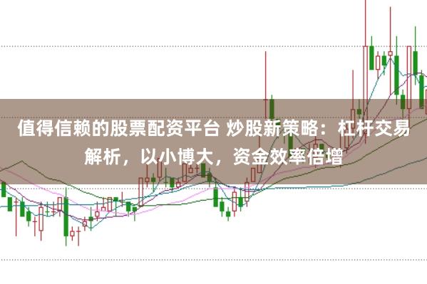 值得信赖的股票配资平台 炒股新策略：杠杆交易解析，以小博大，资金效率倍增
