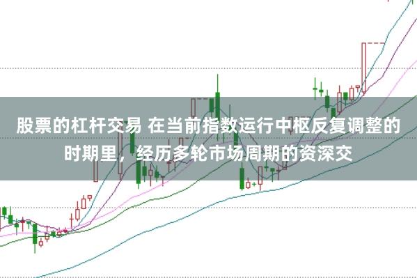 股票的杠杆交易 在当前指数运行中枢反复调整的时期里,经历多轮市场周期的资深交