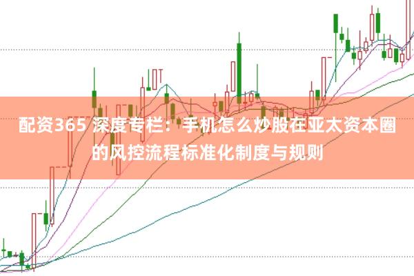 配资365 深度专栏：手机怎么炒股在亚太资本圈的风控流程标准化制度与规则