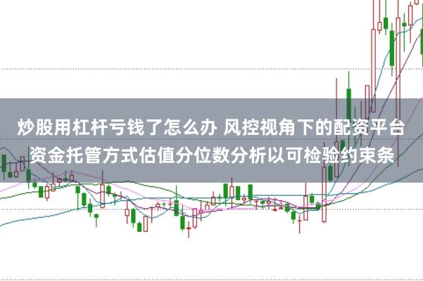 炒股用杠杆亏钱了怎么办 风控视角下的配资平台资金托管方式估值分位数分析以可检验约束条