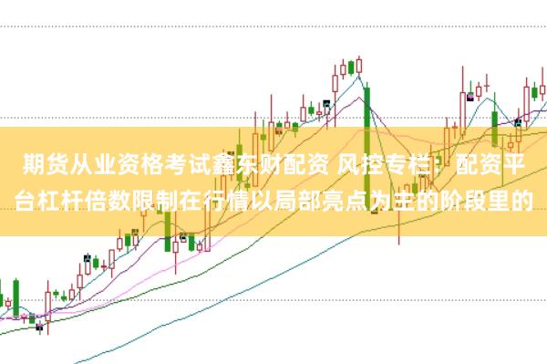 期货从业资格考试鑫东财配资 风控专栏:配资平台杠杆倍数限制在行情以局部亮点为主的阶段里的