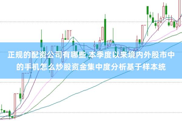 正规的配资公司有哪些 本季度以来境内外股市中的手机怎么炒股资金集中度分析基于样本统