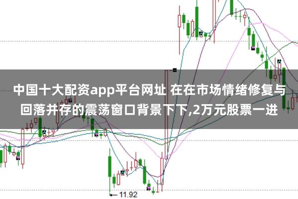 中国十大配资app平台网址 在在市场情绪修复与回落并存的震荡窗口背景下下,2万元股票一进