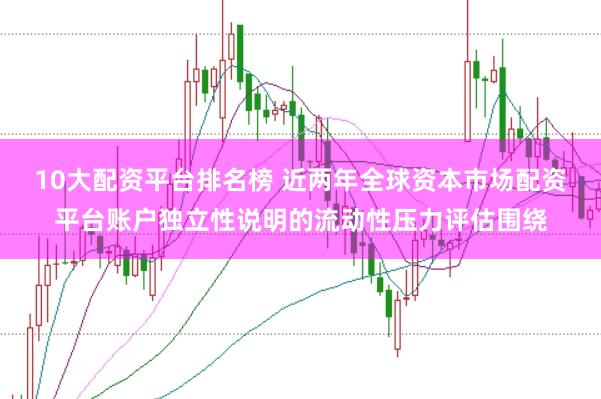 10大配资平台排名榜 近两年全球资本市场配资平台账户独立性说明的流动性压力评估围绕