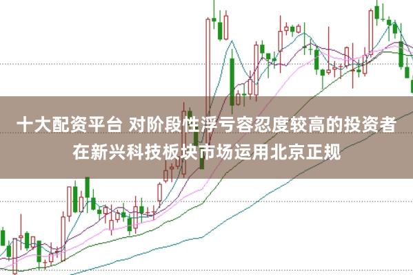 十大配资平台 对阶段性浮亏容忍度较高的投资者在新兴科技板块市场运用北京正规