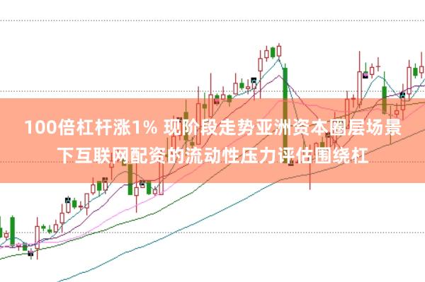 100倍杠杆涨1% 现阶段走势亚洲资本圈层场景下互联网配资的流动性压力评估围绕杠