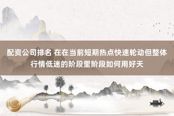 配资公司排名 在在当前短期热点快速轮动但整体行情低迷的阶段里阶段如何用好天