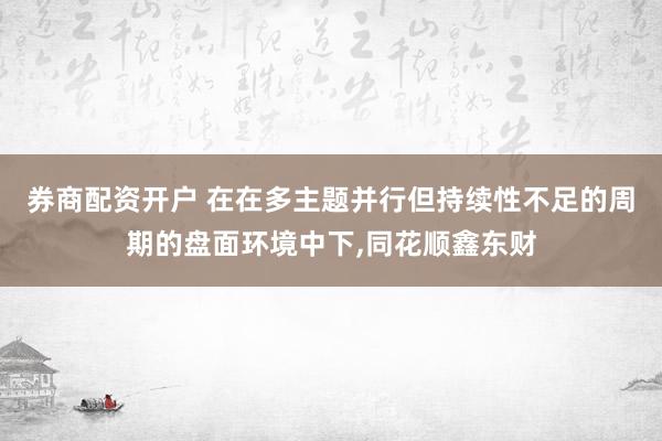 券商配资开户 在在多主题并行但持续性不足的周期的盘面环境中下,同花顺鑫东财