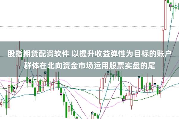 股指期货配资软件 以提升收益弹性为目标的账户群体在北向资金市场运用股票实盘的尾