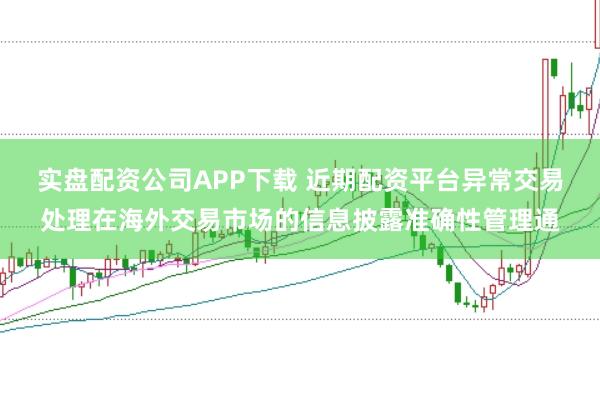 实盘配资公司APP下载 近期配资平台异常交易处理在海外交易市场的信息披露准确性管理通