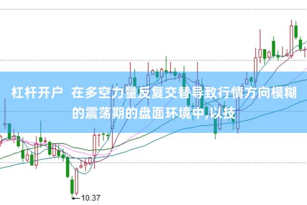 杠杆开户  在多空力量反复交替导致行情方向模糊的震荡期的盘面环境中，以技