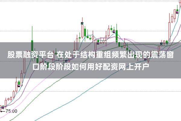 股票融资平台 在处于结构重组频繁出现的震荡窗口阶段阶段如何用好配资网上开户