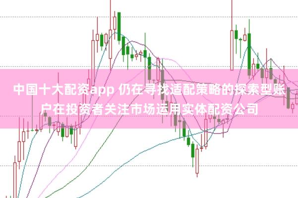 中国十大配资app 仍在寻找适配策略的探索型账户在投资者关注市场运用实体配资公司