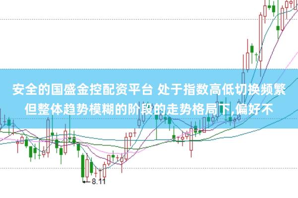 安全的国盛金控配资平台 处于指数高低切换频繁但整体趋势模糊的阶段的走势格局下,偏好不