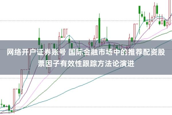网络开户证券账号 国际金融市场中的推荐配资股票因子有效性跟踪方法论演进
