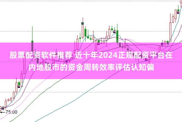 股票配资软件推荐 近十年2024正规配资平台在内地股市的资金周转效率评估认知偏