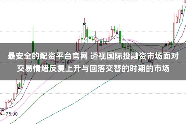 最安全的配资平台官网 透视国际投融资市场面对交易情绪反复上升与回落交替的时期的市场