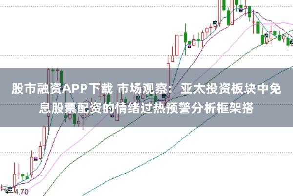 股市融资APP下载 市场观察：亚太投资板块中免息股票配资的情绪过热预警分析框架搭